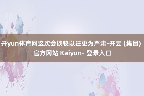开yun体育网这次会谈较以往更为严肃-开云 (集团) 官方网站 Kaiyun- 登录入口