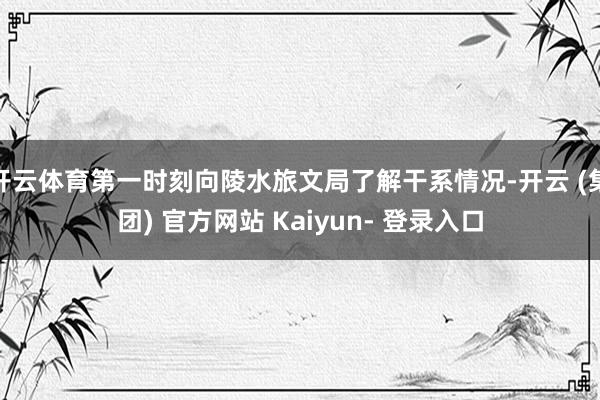 开云体育第一时刻向陵水旅文局了解干系情况-开云 (集团) 官方网站 Kaiyun- 登录入口