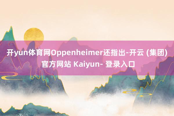 开yun体育网 Oppenheimer还指出-开云 (集团) 官方网站 Kaiyun- 登录入口