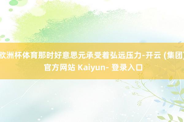 欧洲杯体育那时好意思元承受着弘远压力-开云 (集团) 官方网站 Kaiyun- 登录入口