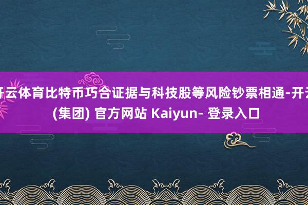开云体育　　比特币巧合证据与科技股等风险钞票相通-开云 (集团) 官方网站 Kaiyun- 登录入口