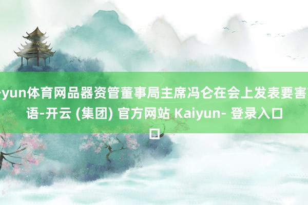 开yun体育网品器资管董事局主席冯仑在会上发表要害言语-开云 (集团) 官方网站 Kaiyun- 登录入口