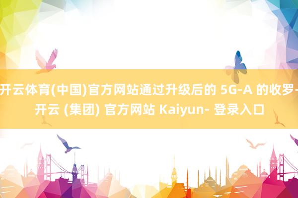 开云体育(中国)官方网站通过升级后的 5G-A 的收罗-开云 (集团) 官方网站 Kaiyun- 登录入口