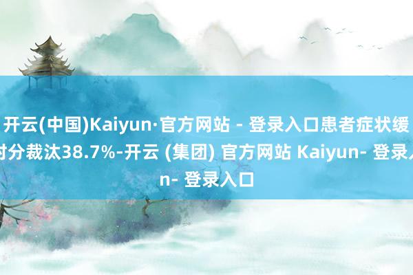 开云(中国)Kaiyun·官方网站 - 登录入口患者症状缓解时分裁汰38.7%-开云 (集团) 官方网站 Kaiyun- 登录入口