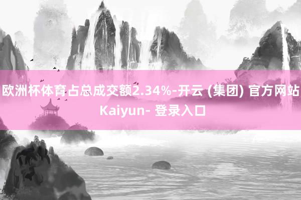 欧洲杯体育占总成交额2.34%-开云 (集团) 官方网站 Kaiyun- 登录入口