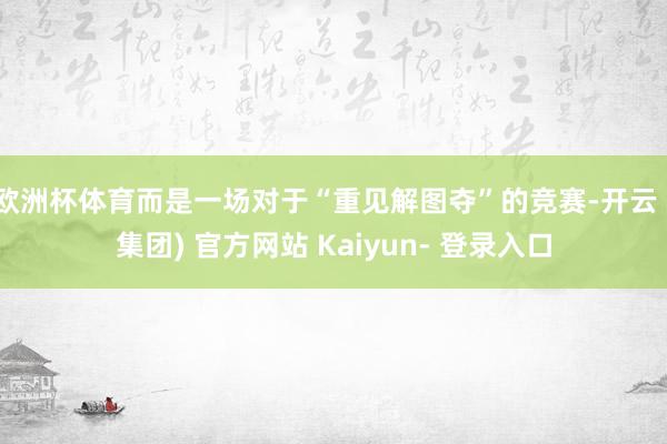 欧洲杯体育而是一场对于“重见解图夺”的竞赛-开云 (集团) 官方网站 Kaiyun- 登录入口