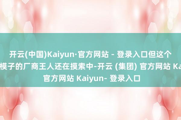 开云(中国)Kaiyun·官方网站 - 登录入口但这个老师许多作念大模子的厂商王人还在摸索中-开云 (集团) 官方网站 Kaiyun- 登录入口