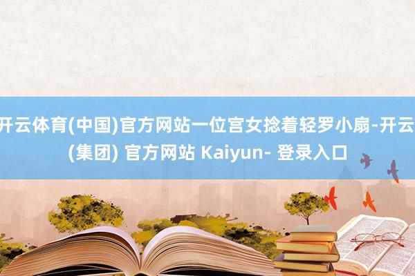 开云体育(中国)官方网站一位宫女捻着轻罗小扇-开云 (集团) 官方网站 Kaiyun- 登录入口