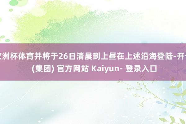 欧洲杯体育并将于26日清晨到上昼在上述沿海登陆-开云 (集团) 官方网站 Kaiyun- 登录入口