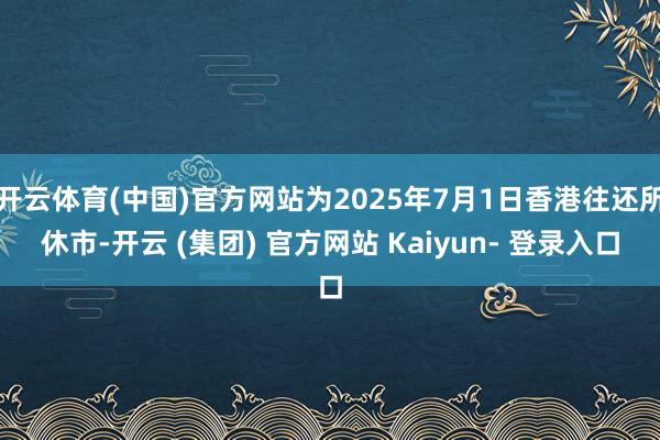 开云体育(中国)官方网站为2025年7月1日香港往还所休市-开云 (集团) 官方网站 Kaiyun- 登录入口
