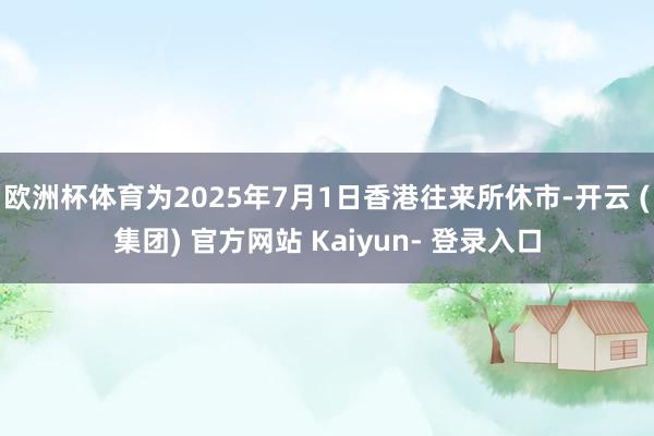 欧洲杯体育为2025年7月1日香港往来所休市-开云 (集团) 官方网站 Kaiyun- 登录入口