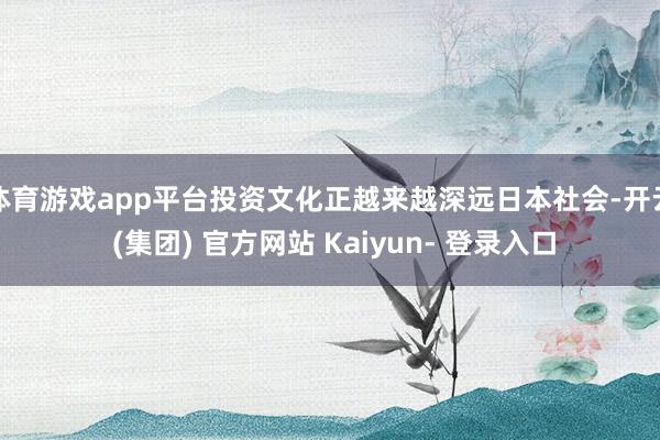 体育游戏app平台投资文化正越来越深远日本社会-开云 (集团) 官方网站 Kaiyun- 登录入口