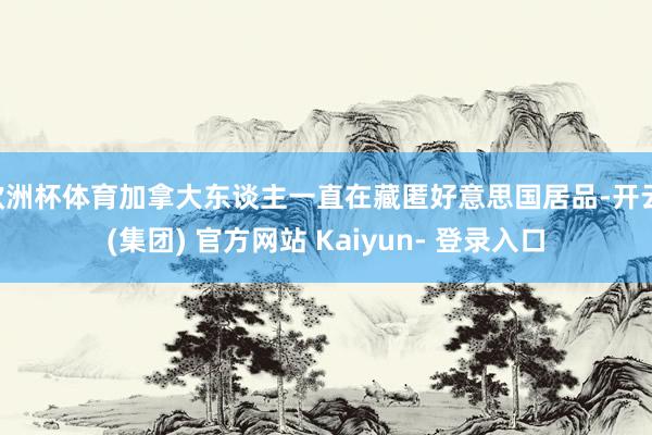 欧洲杯体育加拿大东谈主一直在藏匿好意思国居品-开云 (集团) 官方网站 Kaiyun- 登录入口