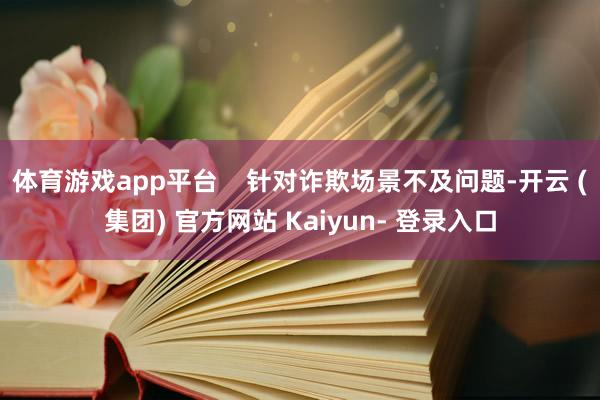 体育游戏app平台    针对诈欺场景不及问题-开云 (集团) 官方网站 Kaiyun- 登录入口