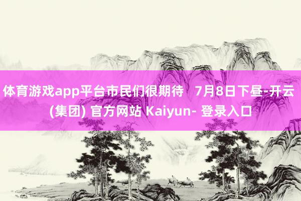 体育游戏app平台市民们很期待   7月8日下昼-开云 (集团) 官方网站 Kaiyun- 登录入口