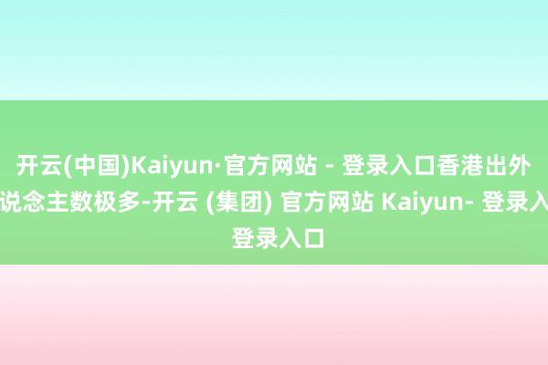 开云(中国)Kaiyun·官方网站 - 登录入口香港出外东说念主数极多-开云 (集团) 官方网站 Kaiyun- 登录入口