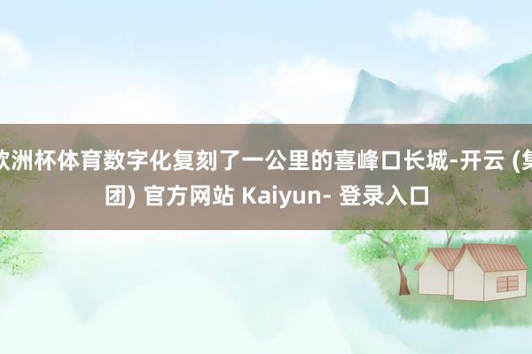 欧洲杯体育数字化复刻了一公里的喜峰口长城-开云 (集团) 官方网站 Kaiyun- 登录入口