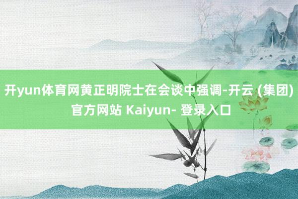 开yun体育网　　黄正明院士在会谈中强调-开云 (集团) 官方网站 Kaiyun- 登录入口