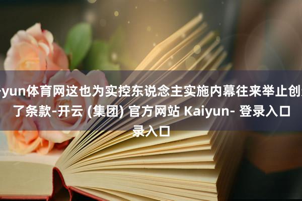 开yun体育网这也为实控东说念主实施内幕往来举止创造了条款-开云 (集团) 官方网站 Kaiyun- 登录入口