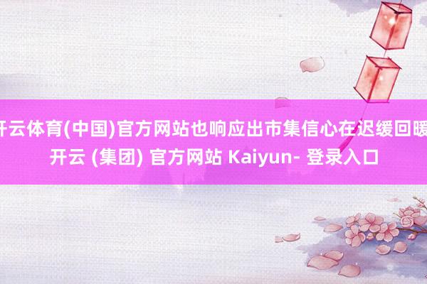 开云体育(中国)官方网站也响应出市集信心在迟缓回暖-开云 (集团) 官方网站 Kaiyun- 登录入口