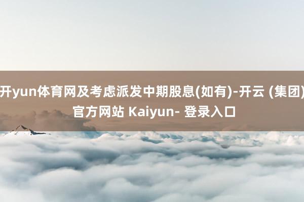 开yun体育网及考虑派发中期股息(如有)-开云 (集团) 官方网站 Kaiyun- 登录入口