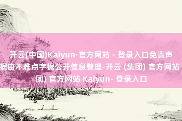 开云(中国)Kaiyun·官方网站 - 登录入口免责声明：本文实质与数据由不雅点字据公开信息整理-开云 (集团) 官方网站 Kaiyun- 登录入口
