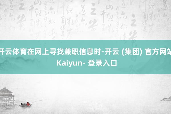 开云体育在网上寻找兼职信息时-开云 (集团) 官方网站 Kaiyun- 登录入口
