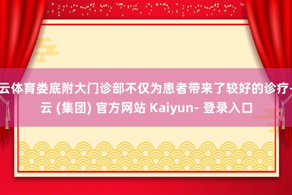 开云体育娄底附大门诊部不仅为患者带来了较好的诊疗-开云 (集团) 官方网站 Kaiyun- 登录入口