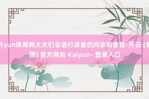 开yun体育网大夫们会进行详备的问诊和查验-开云 (集团) 官方网站 Kaiyun- 登录入口