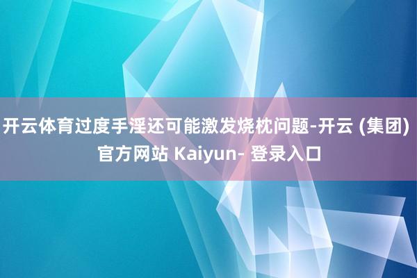 开云体育过度手淫还可能激发烧枕问题-开云 (集团) 官方网站 Kaiyun- 登录入口