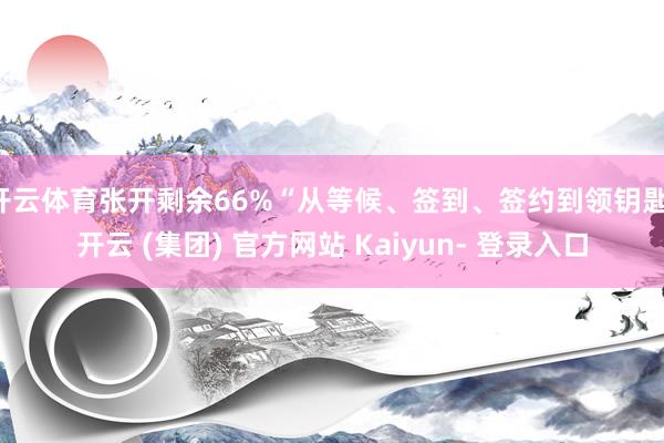 开云体育张开剩余66%“从等候、签到、签约到领钥匙-开云 (集团) 官方网站 Kaiyun- 登录入口