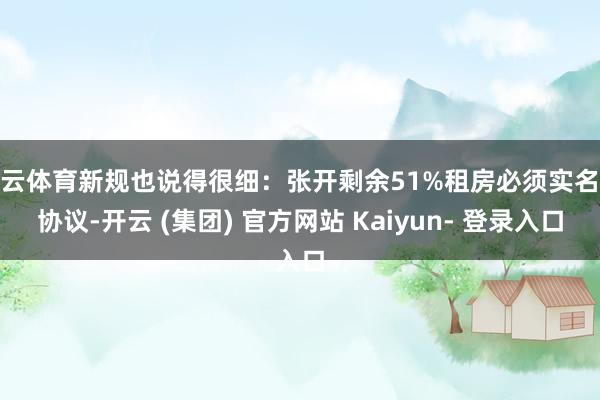 开云体育新规也说得很细：张开剩余51%租房必须实名签协议-开云 (集团) 官方网站 Kaiyun- 登录入口