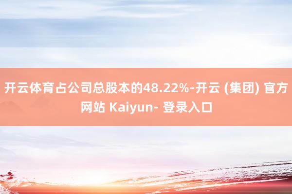 开云体育占公司总股本的48.22%-开云 (集团) 官方网站 Kaiyun- 登录入口