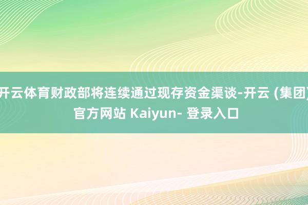 开云体育财政部将连续通过现存资金渠谈-开云 (集团) 官方网站 Kaiyun- 登录入口