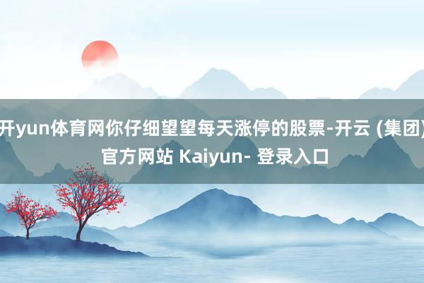 开yun体育网你仔细望望每天涨停的股票-开云 (集团) 官方网站 Kaiyun- 登录入口