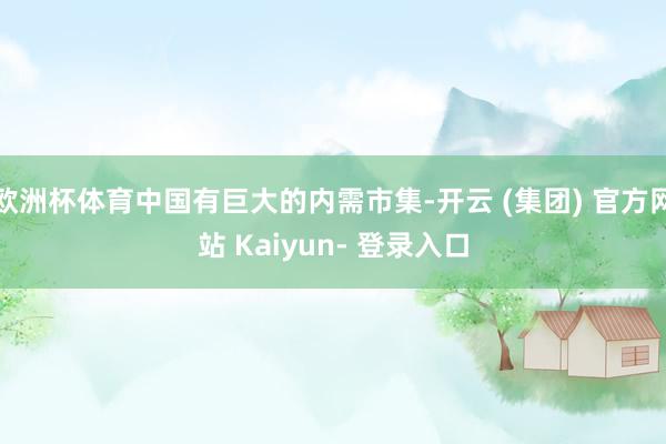 欧洲杯体育中国有巨大的内需市集-开云 (集团) 官方网站 Kaiyun- 登录入口