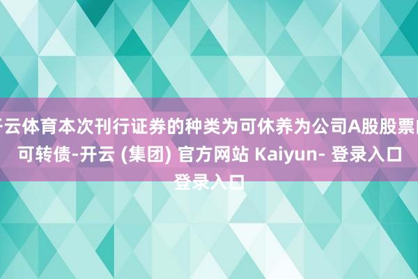开云体育本次刊行证券的种类为可休养为公司A股股票的可转债-开云 (集团) 官方网站 Kaiyun- 登录入口