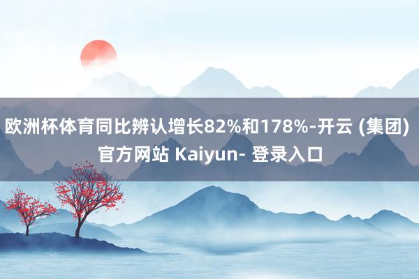 欧洲杯体育同比辨认增长82%和178%-开云 (集团) 官方网站 Kaiyun- 登录入口