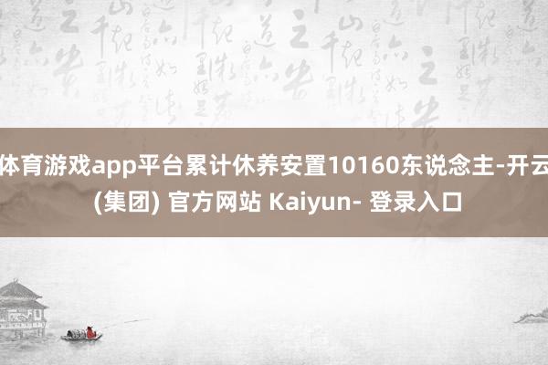 体育游戏app平台累计休养安置10160东说念主-开云 (集团) 官方网站 Kaiyun- 登录入口