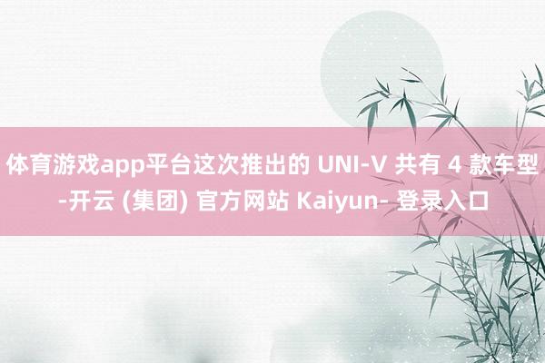 体育游戏app平台这次推出的 UNI-V 共有 4 款车型-开云 (集团) 官方网站 Kaiyun- 登录入口