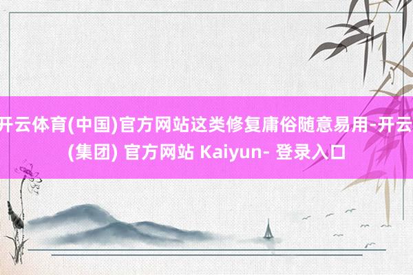 开云体育(中国)官方网站这类修复庸俗随意易用-开云 (集团) 官方网站 Kaiyun- 登录入口