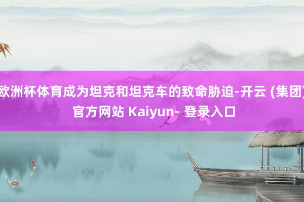 欧洲杯体育成为坦克和坦克车的致命胁迫-开云 (集团) 官方网站 Kaiyun- 登录入口