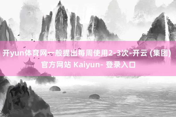 开yun体育网一般提出每周使用2-3次-开云 (集团) 官方网站 Kaiyun- 登录入口