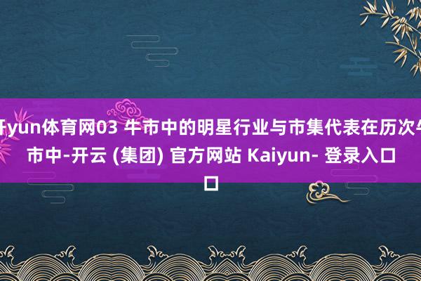 开yun体育网03 牛市中的明星行业与市集代表在历次牛市中-开云 (集团) 官方网站 Kaiyun- 登录入口
