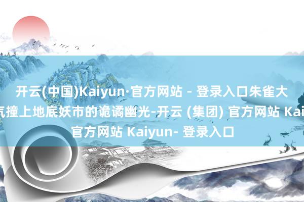 开云(中国)Kaiyun·官方网站 - 登录入口朱雀大街的盛唐烟火气撞上地底妖市的诡谲幽光-开云 (集团) 官方网站 Kaiyun- 登录入口