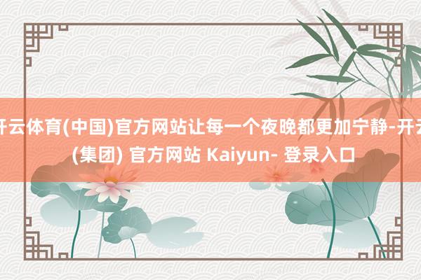 开云体育(中国)官方网站让每一个夜晚都更加宁静-开云 (集团) 官方网站 Kaiyun- 登录入口