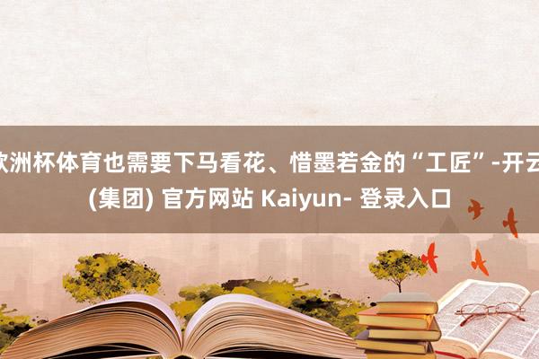 欧洲杯体育也需要下马看花、惜墨若金的“工匠”-开云 (集团) 官方网站 Kaiyun- 登录入口