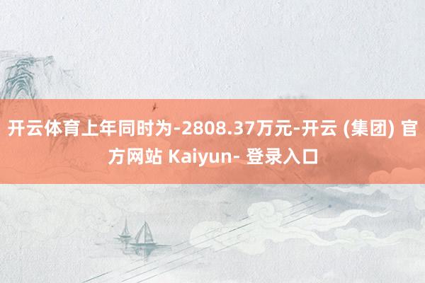 开云体育上年同时为-2808.37万元-开云 (集团) 官方网站 Kaiyun- 登录入口