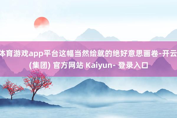 体育游戏app平台这幅当然绘就的绝好意思画卷-开云 (集团) 官方网站 Kaiyun- 登录入口