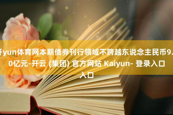 开yun体育网本期债券刊行领域不跨越东说念主民币9.20亿元-开云 (集团) 官方网站 Kaiyun- 登录入口